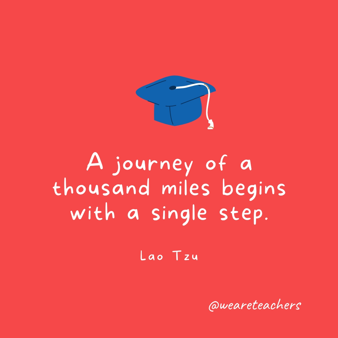 A journey of a thousand miles begins with a single step. —Lao Tzu Graduation Quotes: A journey of a thousand miles begins with a single step. —Lao Tzu