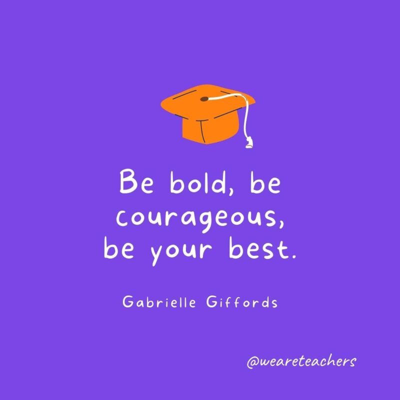 25 Inspirational Graduation Quotes To Celebrate Students of All Ages Graduation Quotes: Be bold, be courageous, be your best. - Gabrielle Giffords