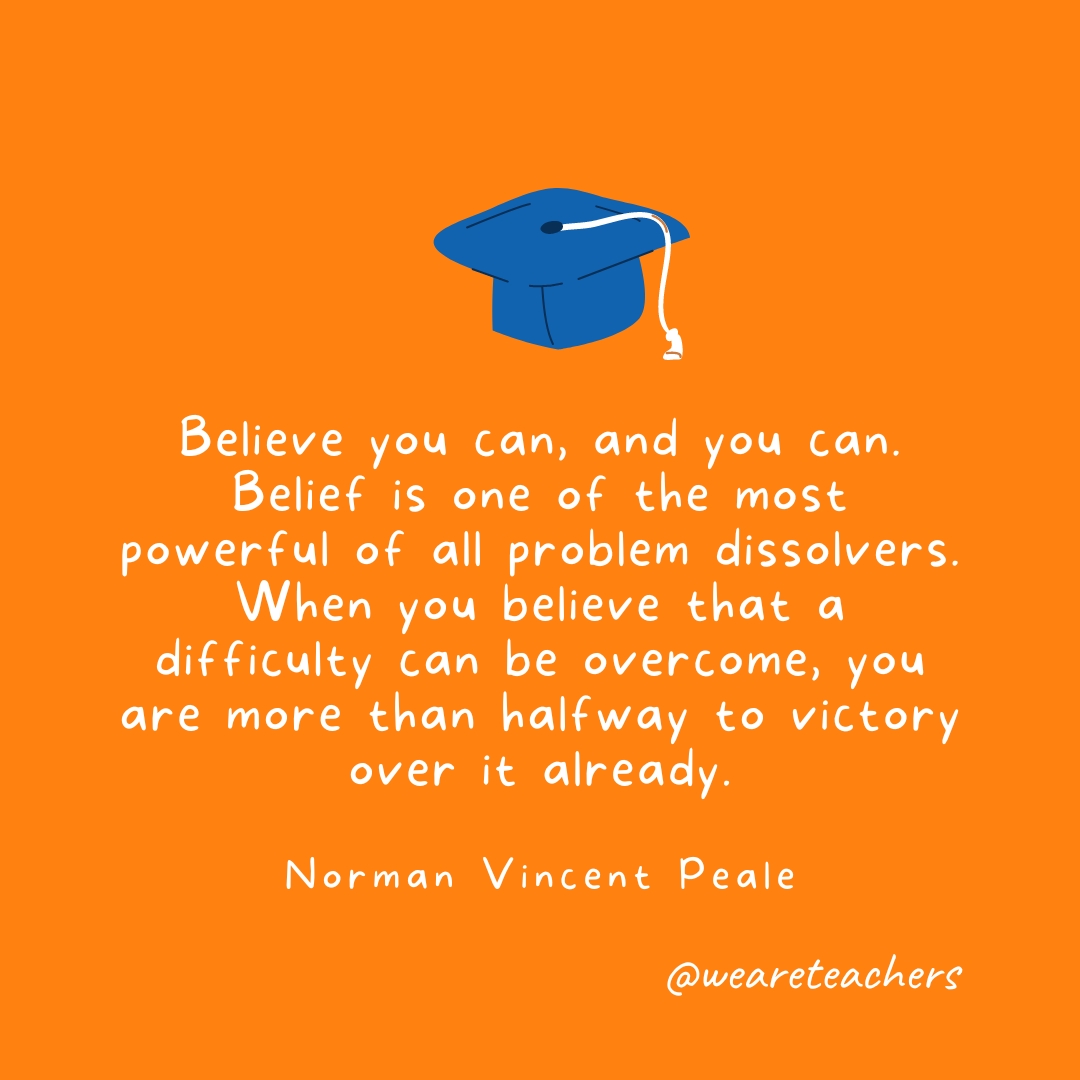 Believe you can, and you can. Belief is one of the most powerful of all problem dissolvers. When you believe that a difficulty can be overcome, you are more than halfway to victory over it already. —Norman Vincent Peale Believe you can, and you can. Belief is one of the most powerful of all problem dissolvers. When you believe that a difficulty can be overcome, you are more than halfway to victory over it already. —Norman Vincent Peale