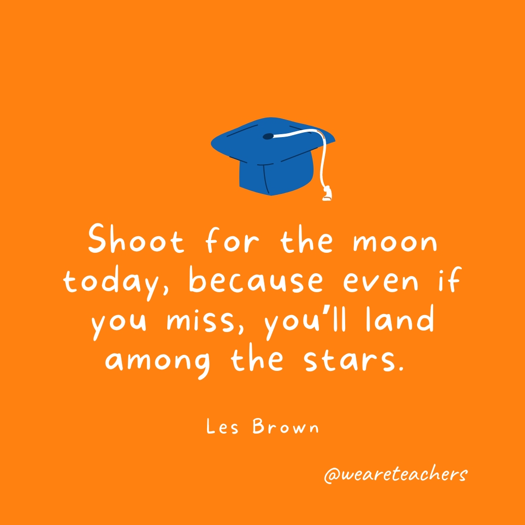 Shoot for the moon today, because even if you miss, you’ll land among the stars. —Les Brown Shoot for the moon today, because even if you miss, you’ll land among the stars. —Les Brown