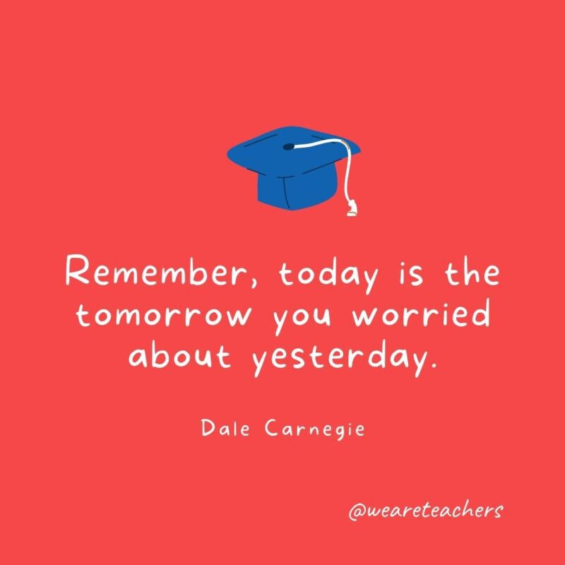 25 Inspirational Graduation Quotes To Celebrate Students of All Ages Graduation Quotes: Remember, today is the tomorrow you worried about yesterday. —Dale Carnegie
