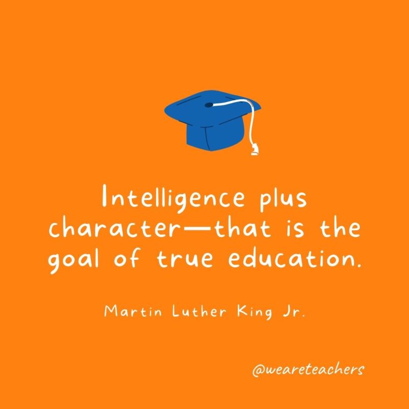 25 Inspirational Graduation Quotes To Celebrate Students of All Ages Intelligence plus character—that is the goal of true education. —Martin Luther King Jr.