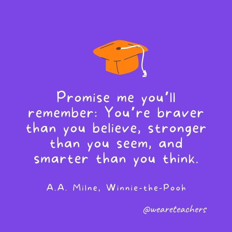 25 Inspirational Graduation Quotes To Celebrate Students of All Ages Graduation Quotes: Promise me you’ll remember: You’re braver than you believe, stronger than you seem, and smarter than you think. —A.A. Milne, Winnie-the-Pooh