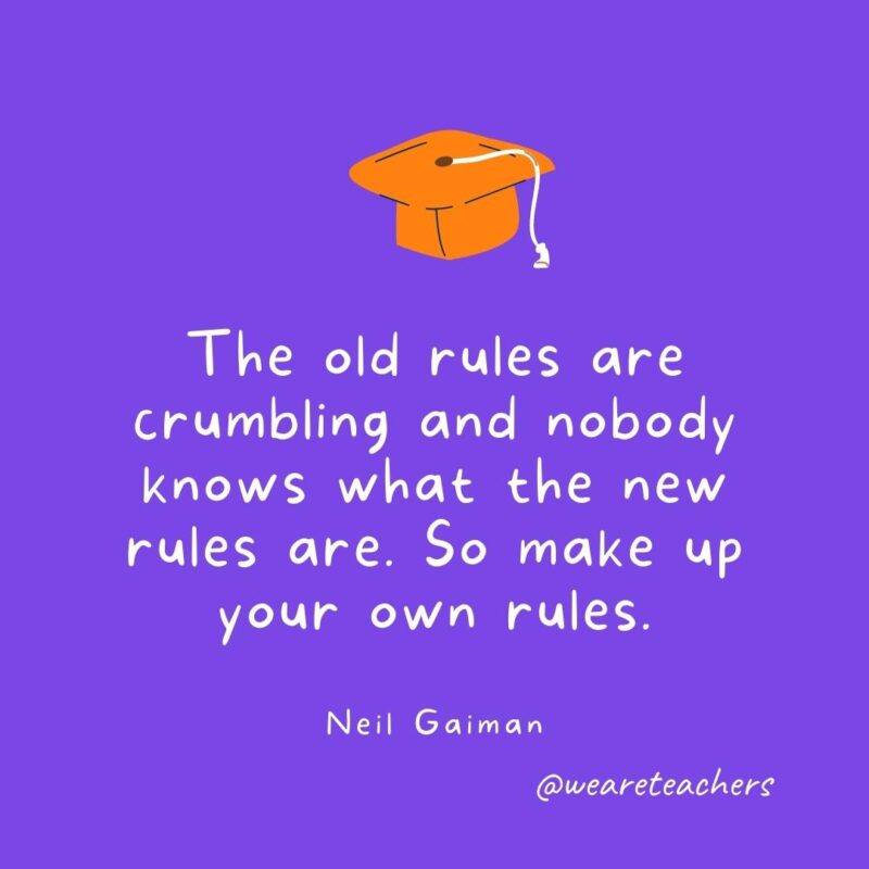 25 Inspirational Graduation Quotes To Celebrate Students of All Ages The old rules are crumbling and nobody knows what the new rules are. So make up your own rules. —Neil Gaiman