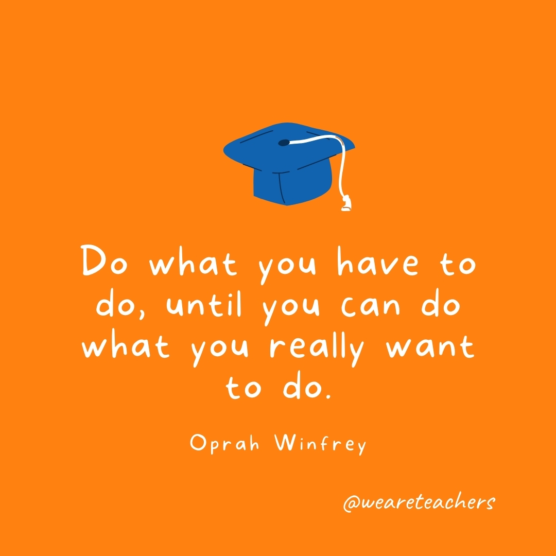Do what you have to do, until you can do what you really want to do —Oprah Winfrey Do what you have to do, until you can do what you really want to do —Oprah Winfrey