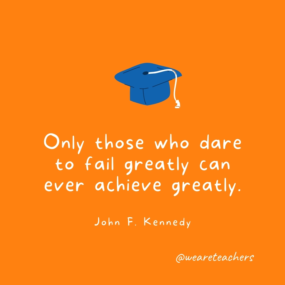 Only those who dare to fail greatly can ever achieve greatly. —John F. Kennedy Only those who dare to fail greatly can ever achieve greatly. —John F. Kennedy