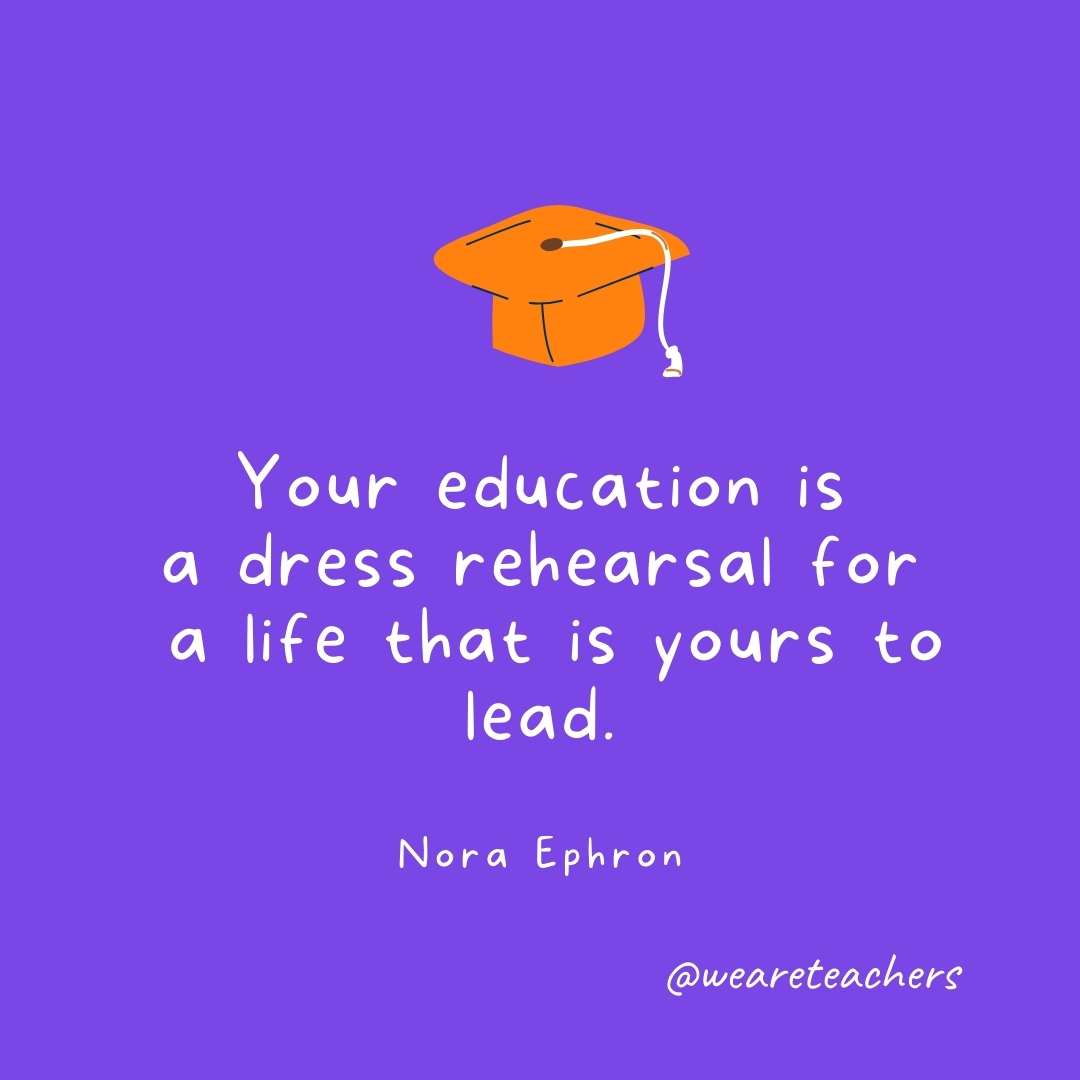 Your education is a dress rehearsal for a life that is yours to lead. —Nora Ephron Graduation Quotes: Your education is a dress rehearsal for a life that is yours to lead. —Nora Ephron