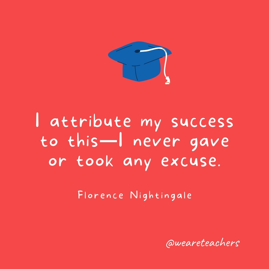 I attribute my success to this—I never gave or took any excuse. —Florence Nightingale I attribute my success to this—I never gave or took any excuse. —Florence Nightingale