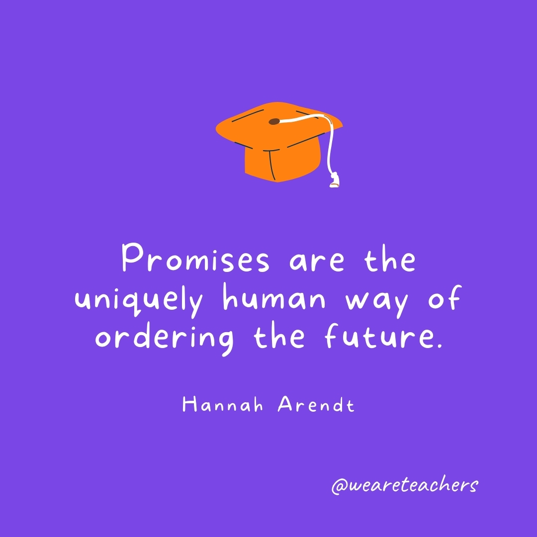 Promises are the uniquely human way of ordering the future. —Hannah Arendt Graduation Quotes: Promises are the uniquely human way of ordering the future. —Hannah Arendt