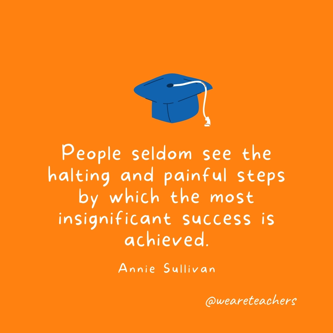 People seldom see the halting and painful steps by which the most insignificant success is achieved. —Annie Sullivan People seldom see the halting and painful steps by which the most insignificant success is achieved. —Annie Sullivan
