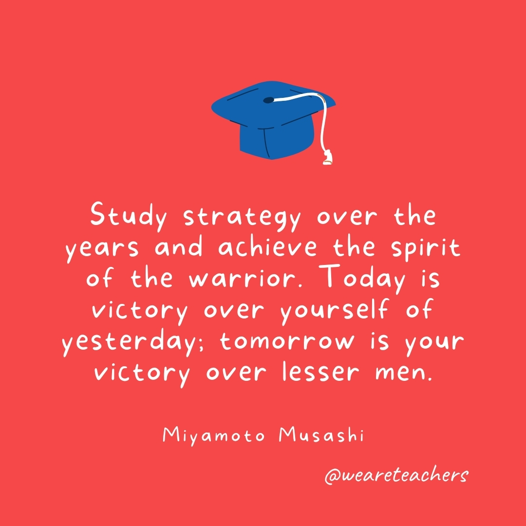 Study strategy over the years and achieve the spirit of the warrior. Today is victory over yourself of yesterday; tomorrow is your victory over lesser men. —Miyamoto Musashi Study strategy over the years and achieve the spirit of the warrior. Today is victory over yourself of yesterday; tomorrow is your victory over lesser men. —Miyamoto Musashi