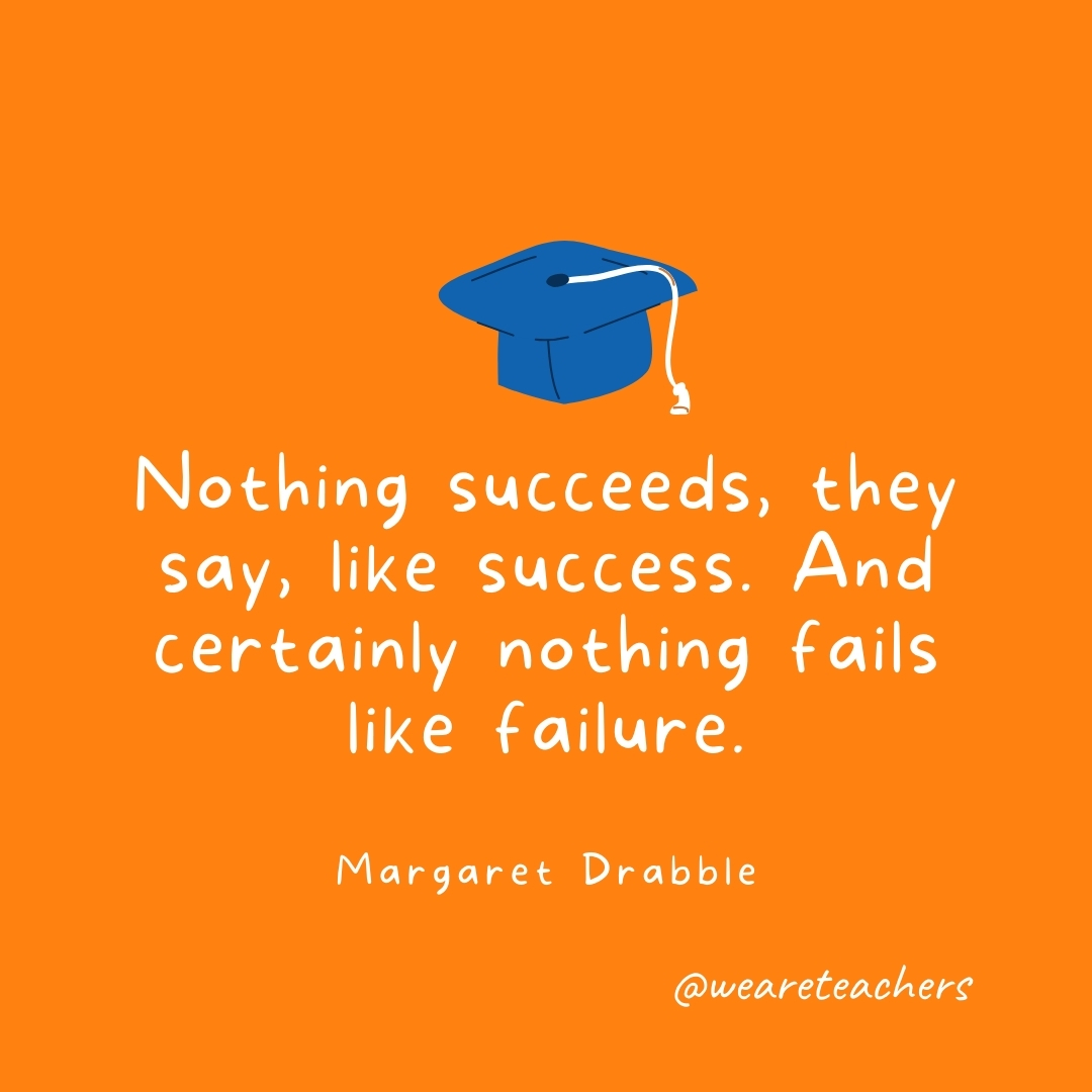 Nothing succeeds, they say, like success. And certainly nothing fails like failure. —Margaret Drabble Nothing succeeds, they say, like success. And certainly nothing fails like failure. —Margaret Drabble