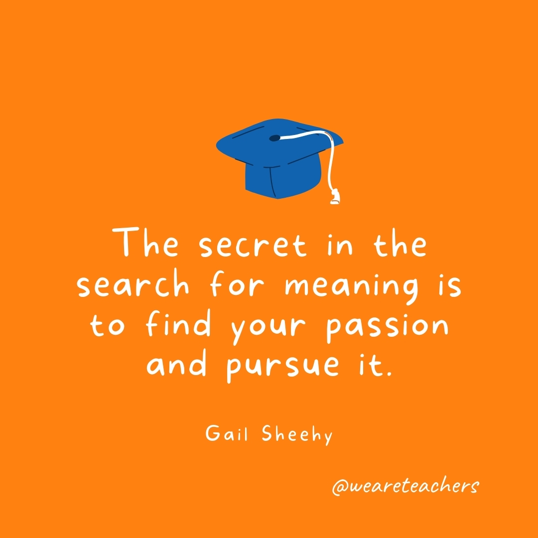 The secret in the search for meaning is to find your passion and pursue it. —Gail Sheehy The secret in the search for meaning is to find your passion and pursue it. —Gail Sheehy