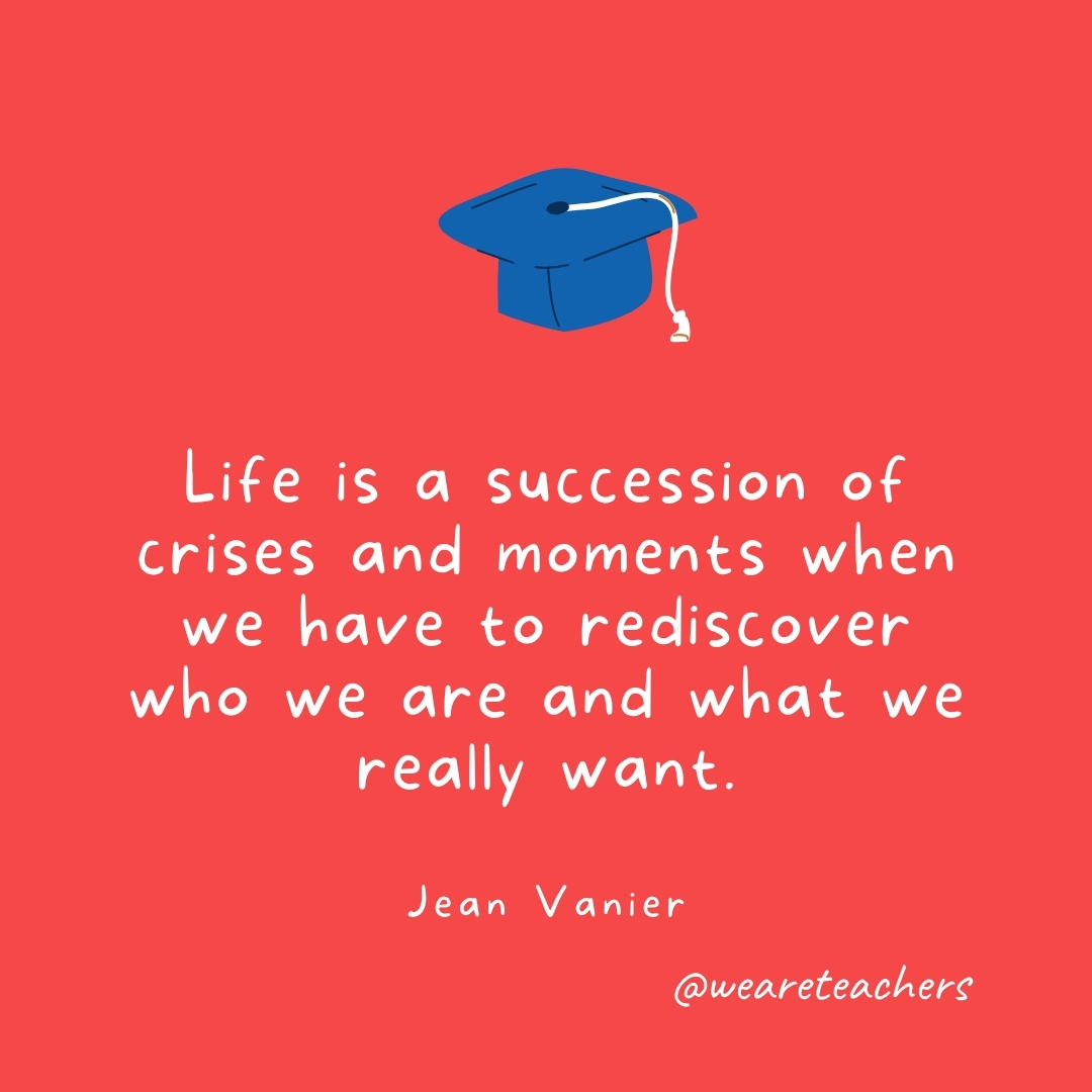 Life is a succession of crises and moments when we have to rediscover who we are and what we really want. —Jean Vanier Life is a succession of crises and moments when we have to rediscover who we are and what we really want. —Jean Vanier