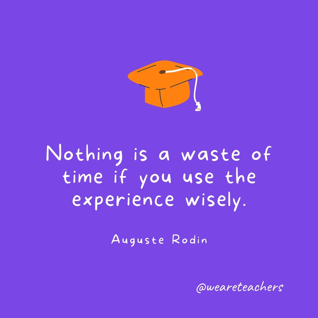 Nothing is a waste of time if you use the experience wisely. —Auguste Rodin Graduation Quotes: Nothing is a waste of time if you use the experience wisely. —Auguste Rodin