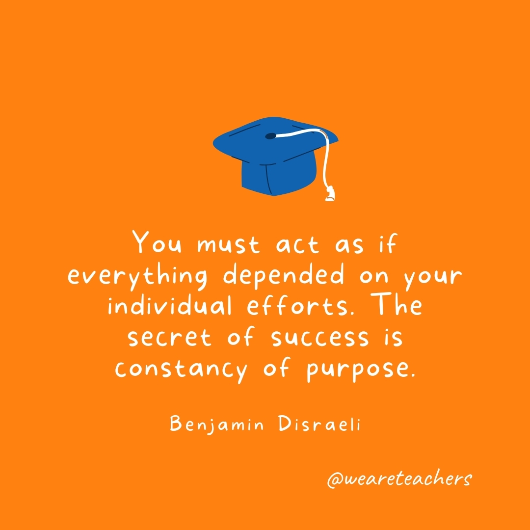 You must act as if everything depended on your individual efforts. The secret of success is constancy of purpose. —Benjamin Disraeli You must act as if everything depended on your individual efforts. The secret of success is constancy of purpose. —Benjamin Disraeli