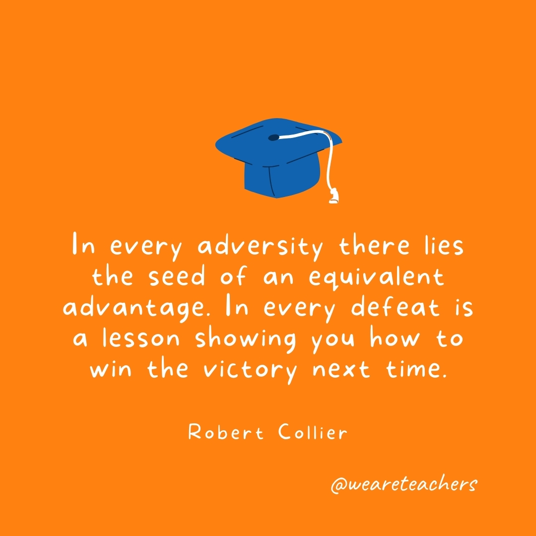 In every adversity there lies the seed of an equivalent advantage. In every defeat is a lesson showing you how to win the victory next time. —Robert Collier In every adversity there lies the seed of an equivalent advantage. In every defeat is a lesson showing you how to win the victory next time. —Robert Collier