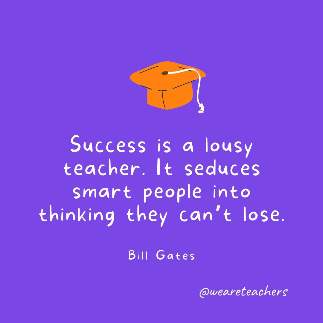Success is a lousy teacher. It seduces smart people into thinking they can’t lose. —Bill Gates Graduation Quotes: Success is a lousy teacher. It seduces smart people into thinking they can't lose. —Bill Gates