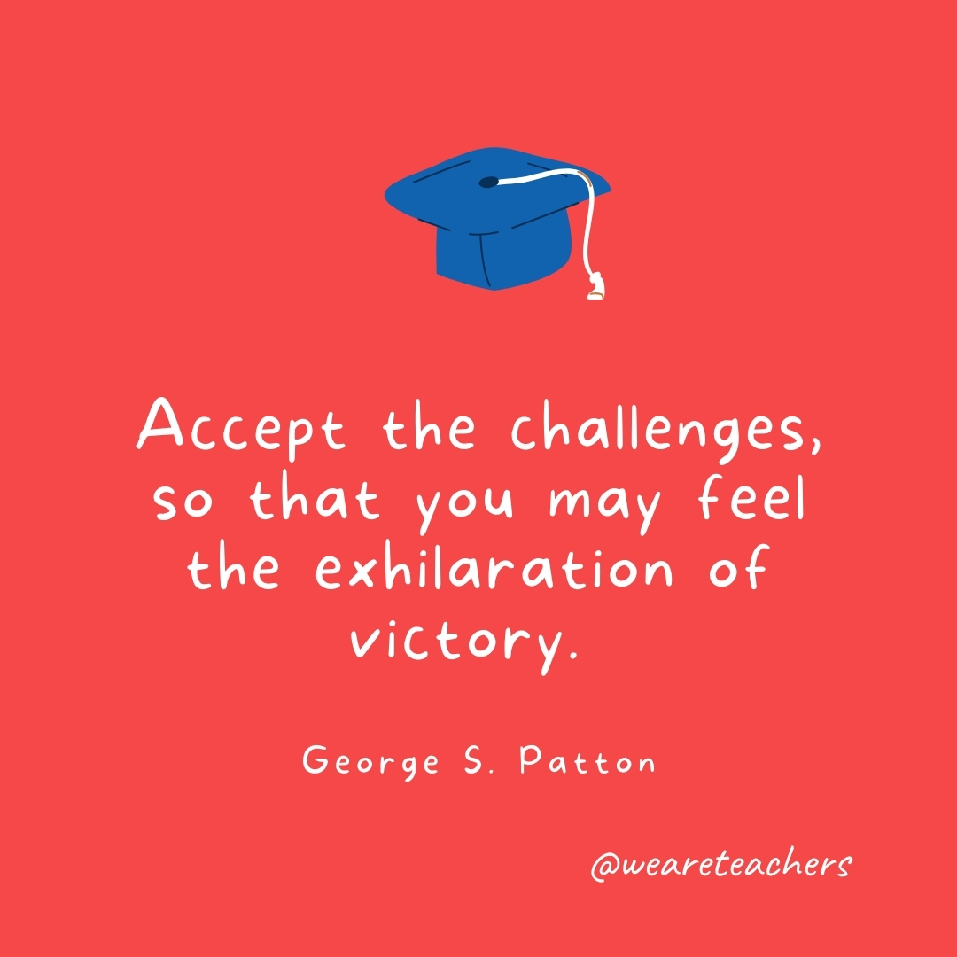 Accept the challenges, so that you may feel the exhilaration of victory. —George S. Patton Accept the challenges, so that you may feel the exhilaration of victory. —George S. Patton