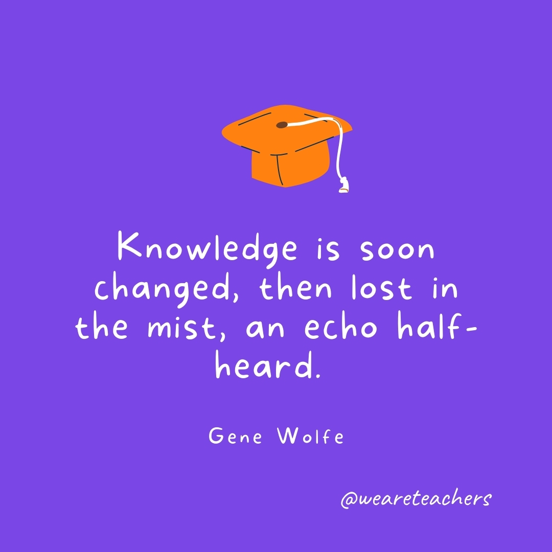 Knowledge is soon changed, then lost in the mist, an echo half-heard. —Gene Wolfe Graduation Quotes: Knowledge is soon changed, then lost in the mist, an echo half-heard. —Gene Wolfe