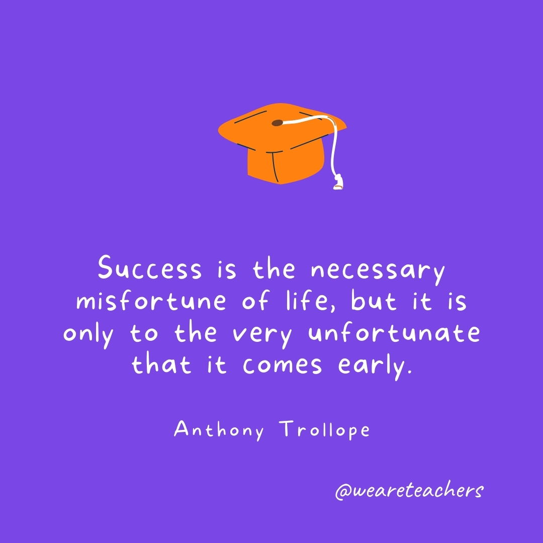 Success is the necessary misfortune of life, but it is only to the very unfortunate that it comes early. —Anthony Trollope Graduation Quotes: Success is the necessary misfortune of life, but it is only to the very unfortunate that it comes early. —Anthony Trollope