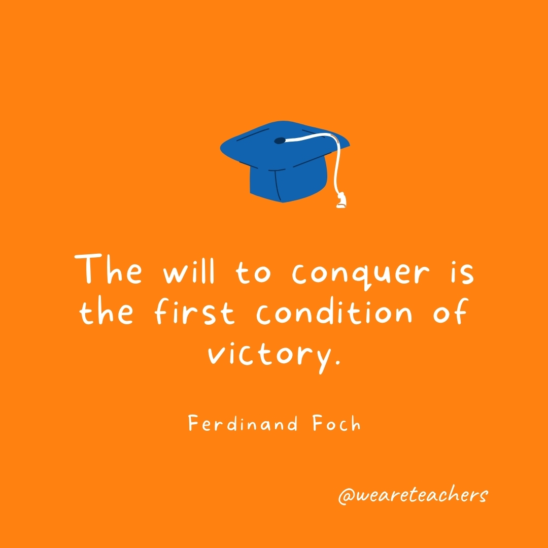 The will to conquer is the first condition of victory. —Ferdinand Foch The will to conquer is the first condition of victory. —Ferdinand Foch