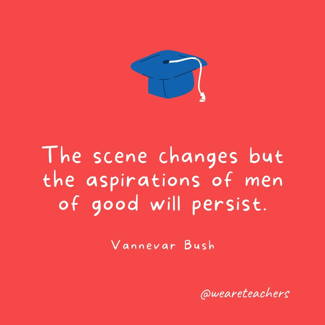 The scene changes but the aspirations of men of good will persist. —Vannevar Bush The scene changes but the aspirations of men of good will persist. —Vannevar Bush