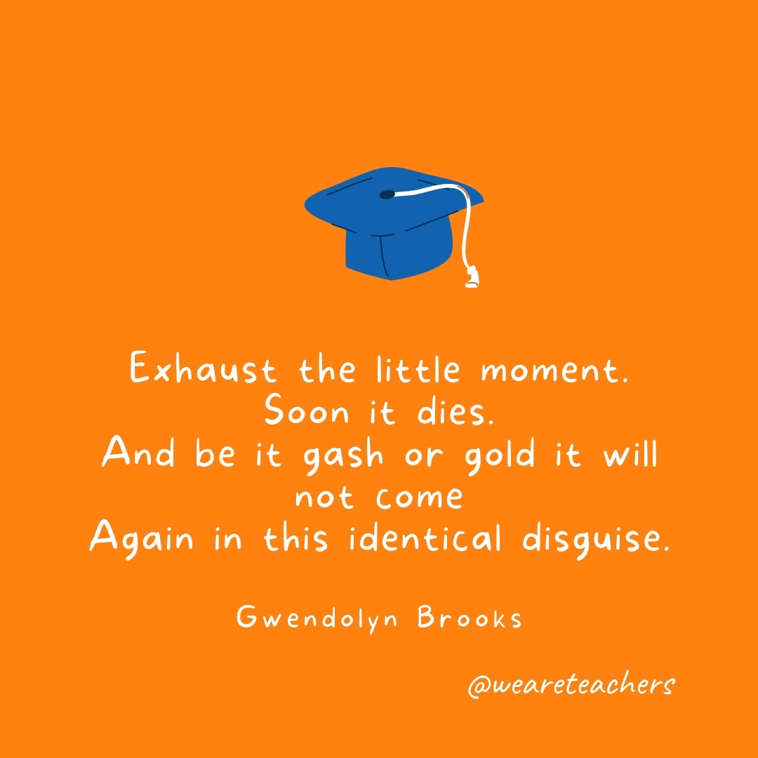 Exhaust the little moment. Soon it dies. And be it gash or gold it will not come Again in this identical disguise. —Gwendolyn Brooks Exhaust the little moment. Soon it dies. And be it gash or gold it will not come Again in this identical disguise. —Gwendolyn Brooks