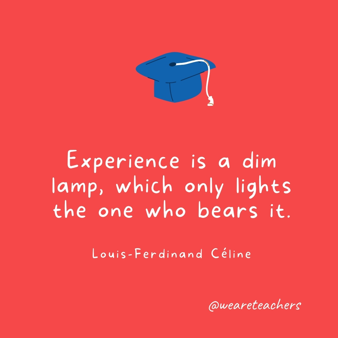 Experience is a dim lamp, which only lights the one who bears it. —Louis-Ferdinand Céline Experience is a dim lamp, which only lights the one who bears it. —Louis-Ferdinand Céline