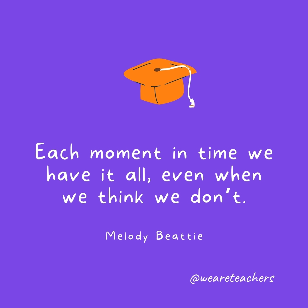 Each moment in time we have it all, even when we think we don’t. —Melody Beattie Graduation Quotes: Each moment in time we have it all, even when we think we don't. —Melody Beattie
