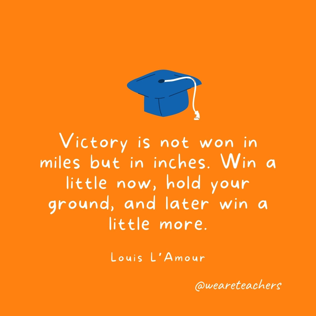 Victory is not won in miles but in inches. Win a little now, hold your ground, and later win a little more. —Louis L’Amour Victory is not won in miles but in inches. Win a little now, hold your ground, and later win a little more. —Louis L'Amour