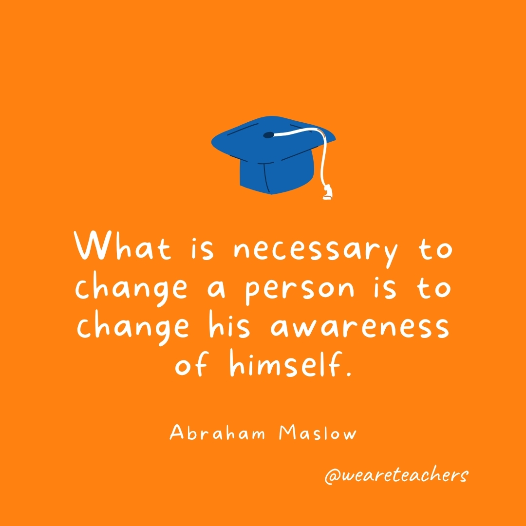 What is necessary to change a person is to change his awareness of himself. —Abraham Maslow What is necessary to change a person is to change his awareness of himself. —Abraham Maslow