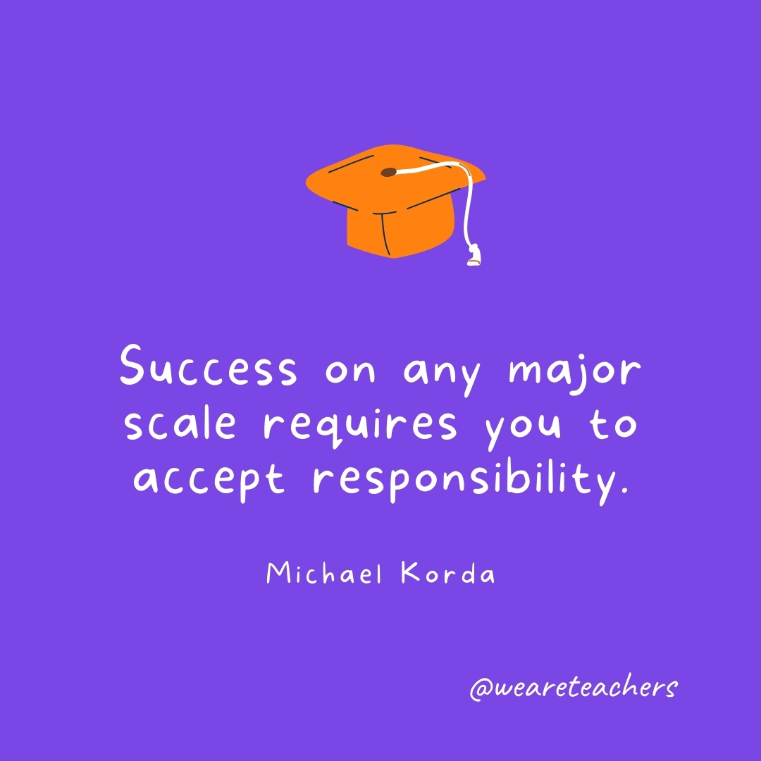 Success on any major scale requires you to accept responsibility. —Michael Korda Graduation Quotes: Success on any major scale requires you to accept responsibility. —Michael Korda