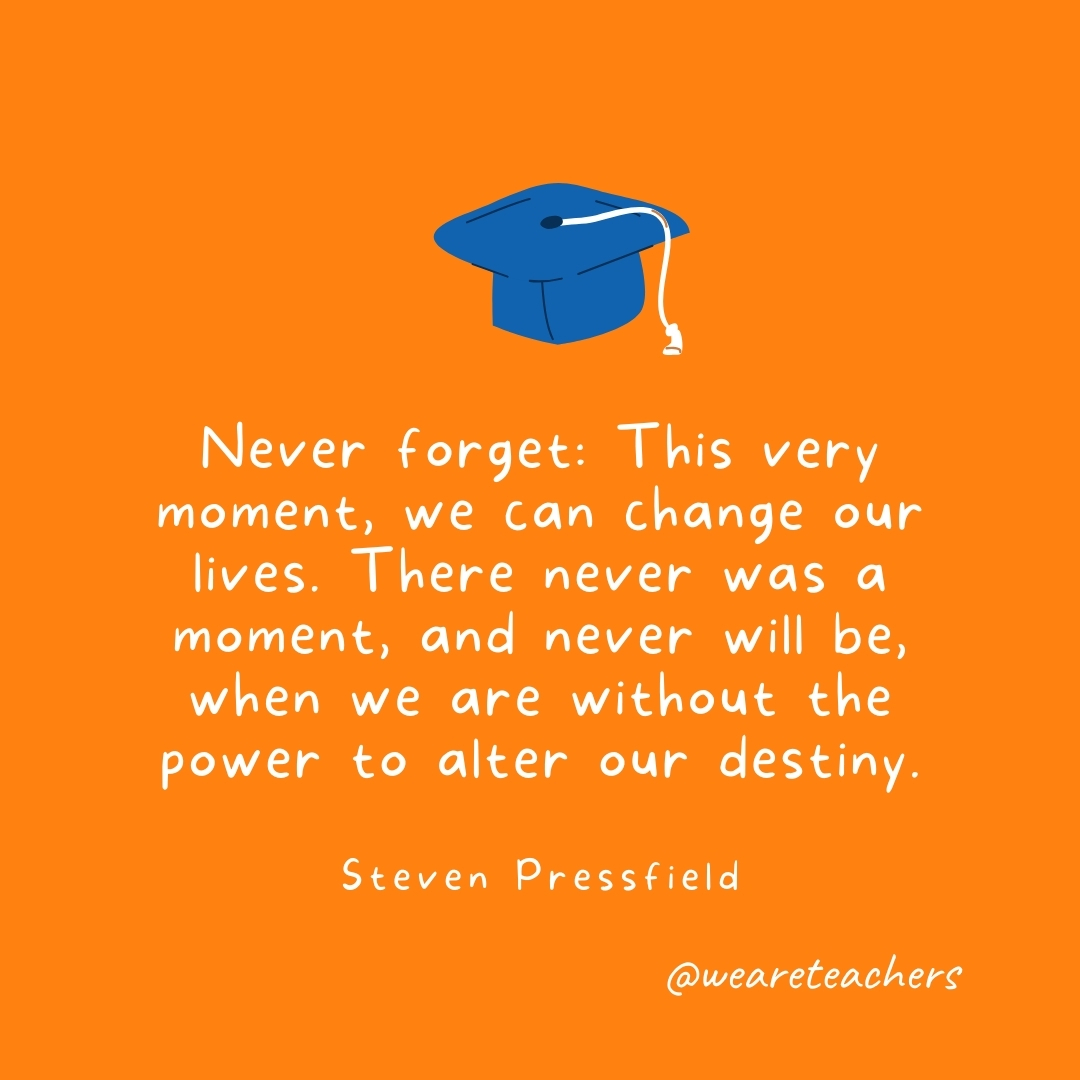 Never forget: This very moment, we can change our lives. There never was a moment, and never will be, when we are without the power to alter our destiny. —Steven Pressfield Never forget: This very moment, we can change our lives. There never was a moment, and never will be, when we are without the power to alter our destiny. —Steven Pressfield