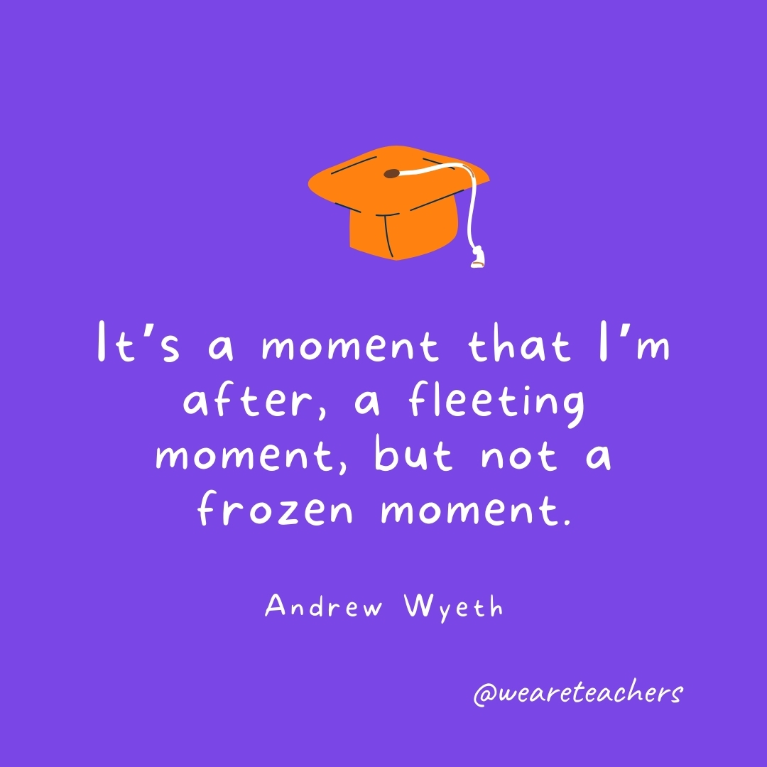 It’s a moment that I’m after, a fleeting moment, but not a frozen moment. —Andrew Wyeth Graduation Quotes: It's a moment that I'm after, a fleeting moment, but not a frozen moment. —Andrew Wyeth