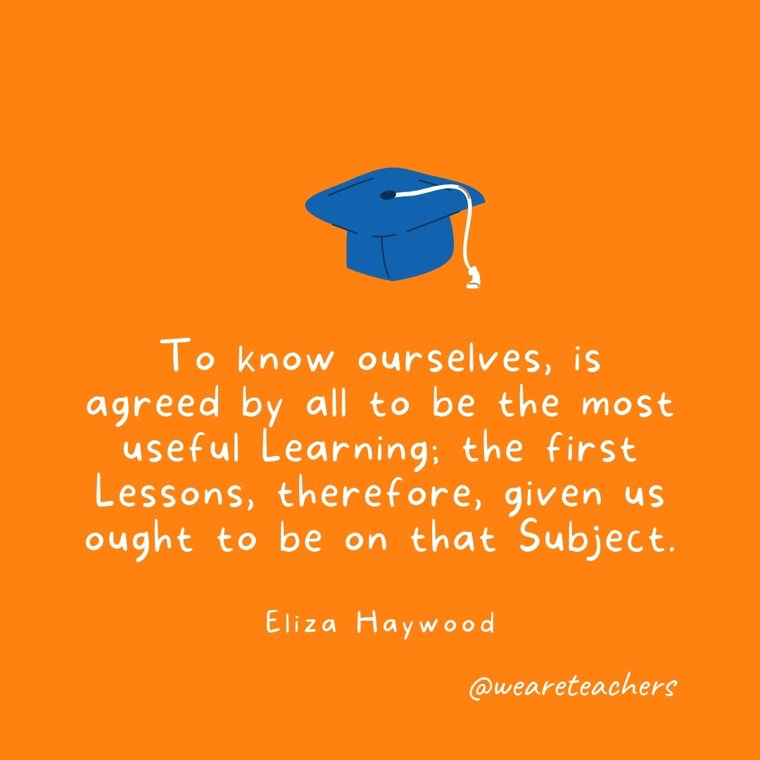 To know ourselves, is agreed by all to be the most useful Learning; the first Lessons, therefore, given us ought to be on that Subject. —Eliza Haywood To know ourselves, is agreed by all to be the most useful Learning; the first Lessons, therefore, given us ought to be on that Subject. —Eliza Haywood