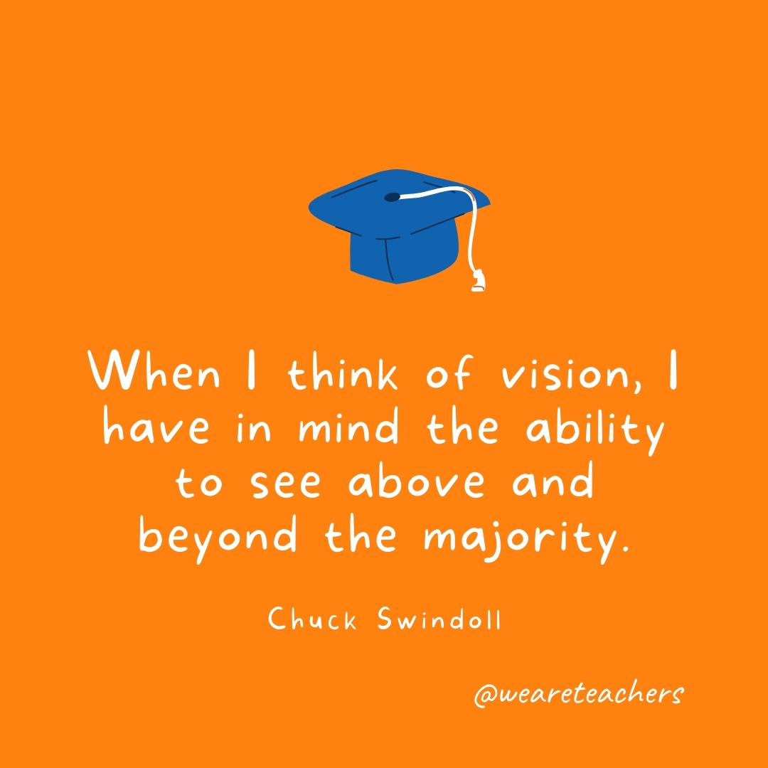 When I think of vision, I have in mind the ability to see above and beyond the majority. —Chuck Swindoll When I think of vision, I have in mind the ability to see above and beyond the majority. —Chuck Swindoll