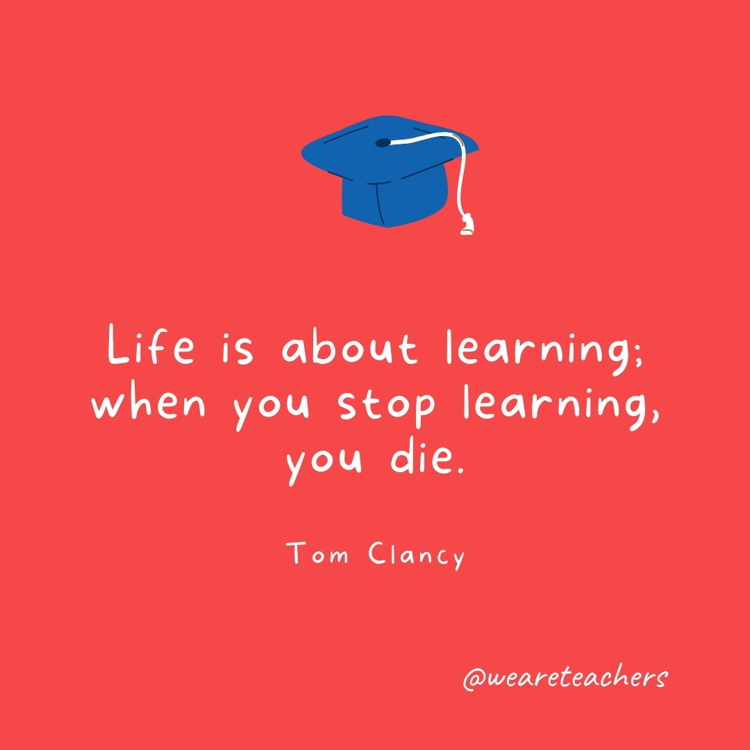 Life is about learning; when you stop learning, you die. —Tom Clancy Life is about learning; when you stop learning, you die. —Tom Clancy