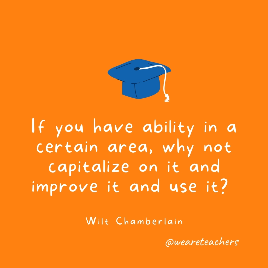 If you have ability in a certain area, why not capitalize on it and improve it and use it? —Wilt Chamberlain If you have ability in a certain area, why not capitalize on it and improve it and use it? —Wilt Chamberlain