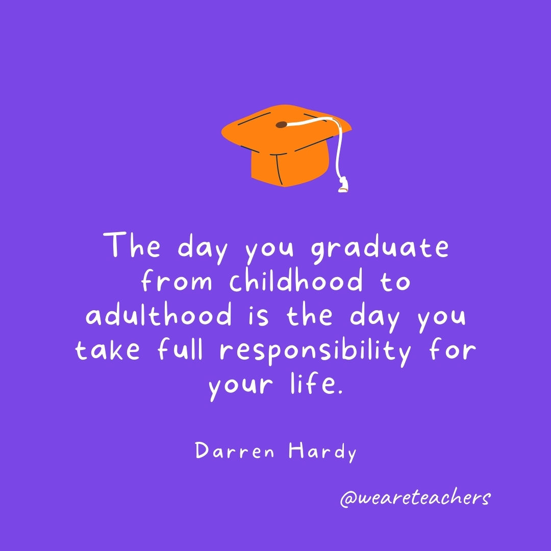 The day you graduate from childhood to adulthood is the day you take full responsibility for your life. —Darren Hardy Graduation Quotes: The day you graduate from childhood to adulthood is the day you take full responsibility for your life. —Darren Hardy