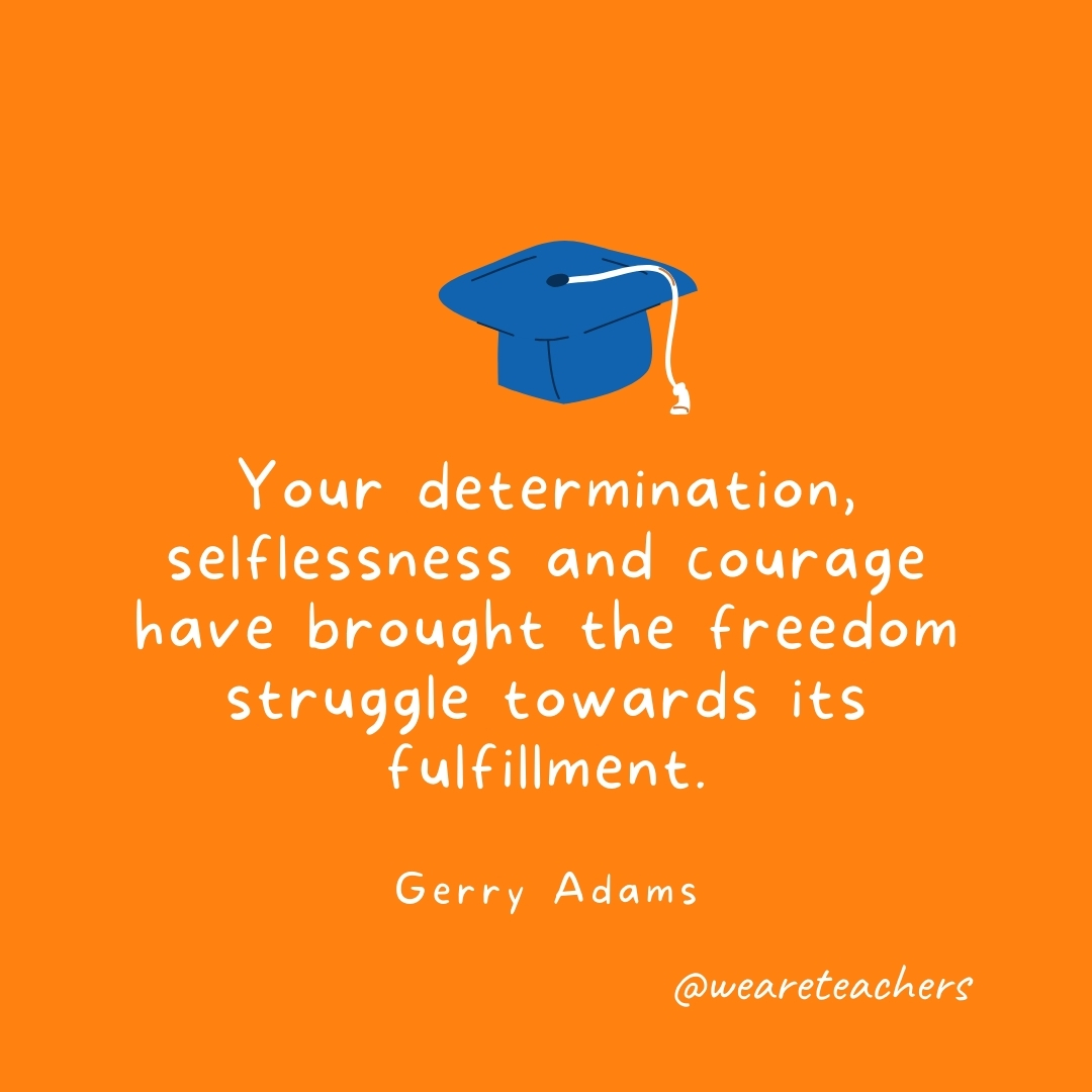 Your determination, selflessness and courage have brought the freedom struggle towards its fulfillment. —Gerry Adams Your determination, selflessness and courage have brought the freedom struggle towards its fulfillment. —Gerry Adams