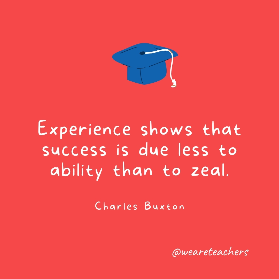 Experience shows that success is due less to ability than to zeal. —Charles Buxton Experience shows that success is due less to ability than to zeal. —Charles Buxton