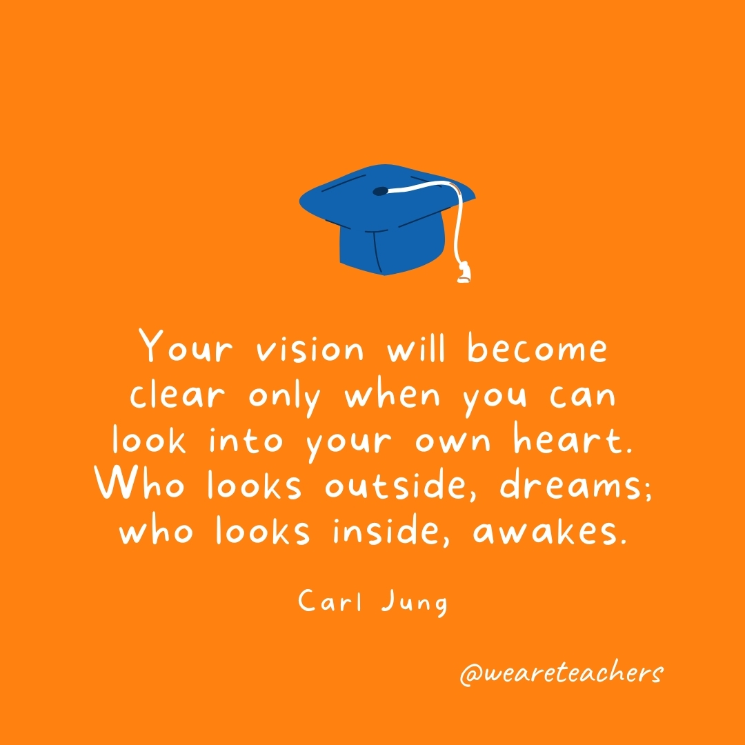 Your vision will become clear only when you can look into your own heart. Who looks outside, dreams; who looks inside, awakes. —Carl Jung Your vision will become clear only when you can look into your own heart. Who looks outside, dreams; who looks inside, awakes. —Carl Jung