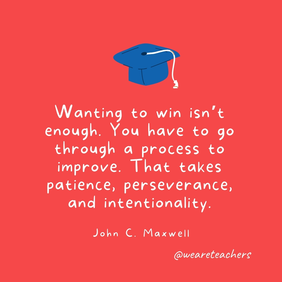 Wanting to win isn’t enough. You have to go through a process to improve. That takes patience, perseverance, and intentionality. —John C. Maxwell Wanting to win isn't enough. You have to go through a process to improve. That takes patience, perseverance, and intentionality. —John C. Maxwell