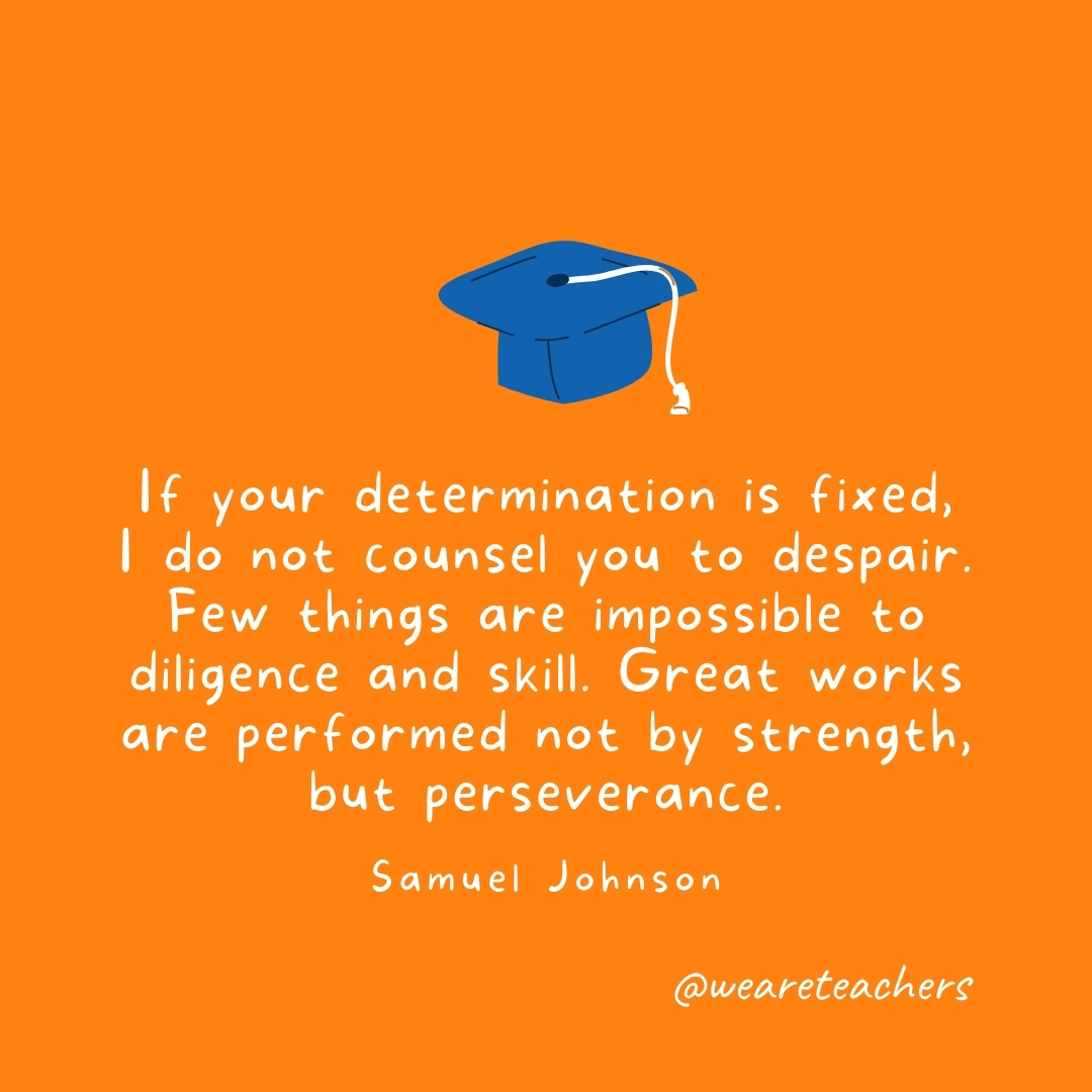 If your determination is fixed, I do not counsel you to despair. Few things are impossible to diligence and skill. Great works are performed not by strength, but perseverance. —Samuel Johnson If your determination is fixed, I do not counsel you to despair. Few things are impossible to diligence and skill. Great works are performed not by strength, but perseverance. —Samuel Johnson