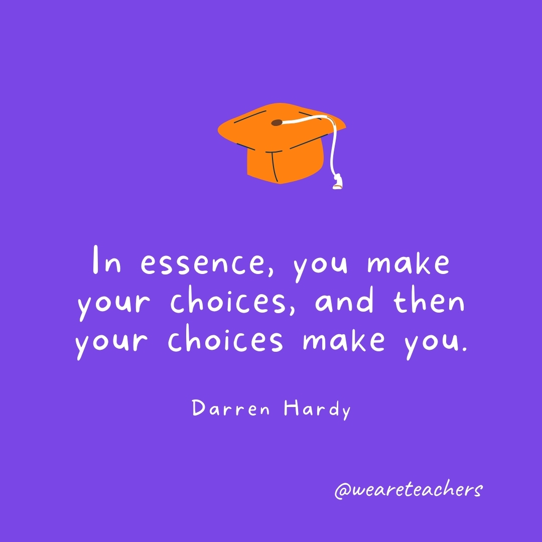 In essence, you make your choices, and then your choices make you. —Darren Hardy Graduation Quotes: In essence, you make your choices, and then your choices make you. —Darren Hardy