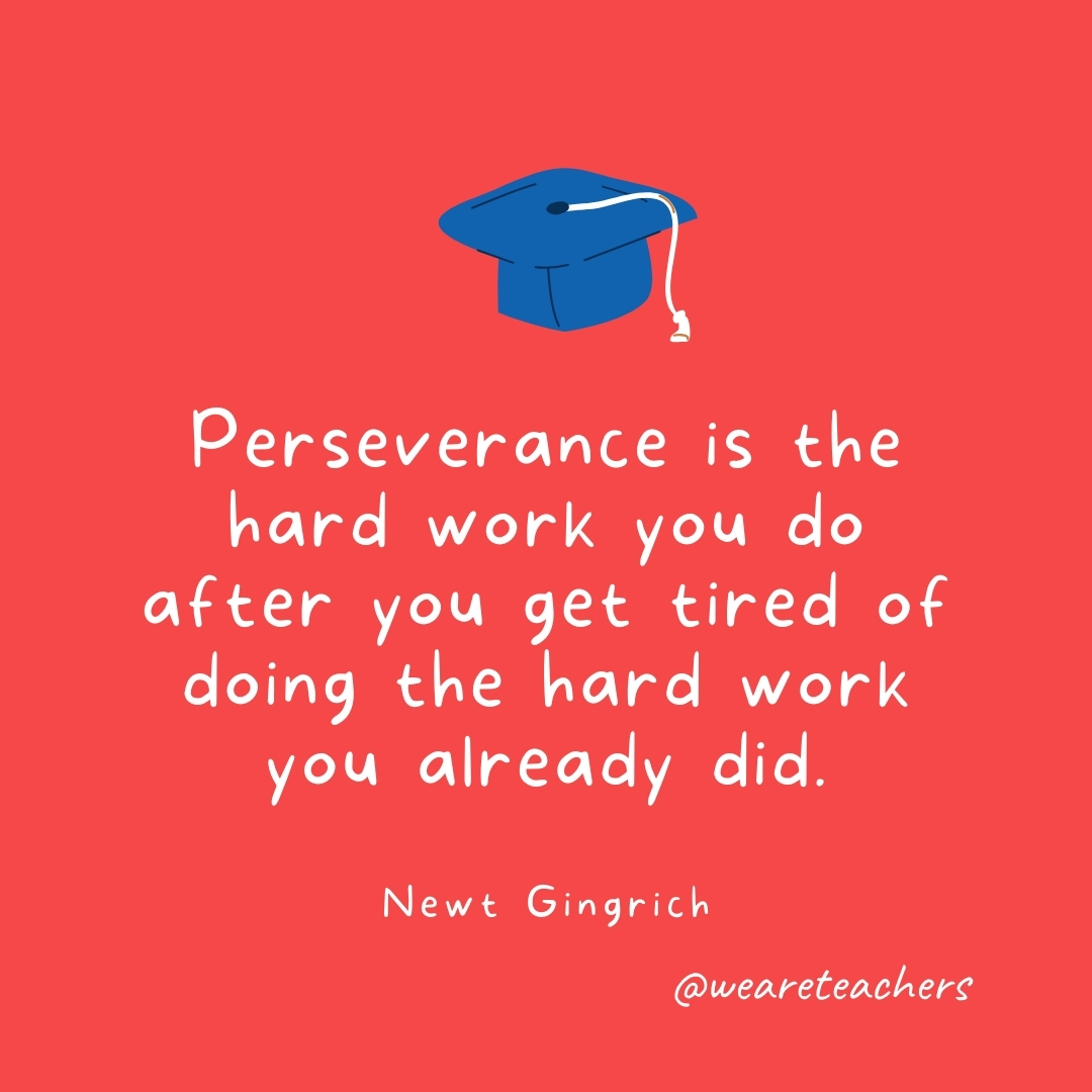 Perseverance is the hard work you do after you get tired of doing the hard work you already did. —Newt Gingrich Perseverance is the hard work you do after you get tired of doing the hard work you already did. —Newt Gingrich