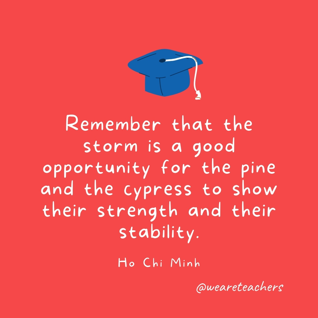 Remember that the storm is a good opportunity for the pine and the cypress to show their strength and their stability. —Ho Chi Minh Remember that the storm is a good opportunity for the pine and the cypress to show their strength and their stability. —Ho Chi Minh