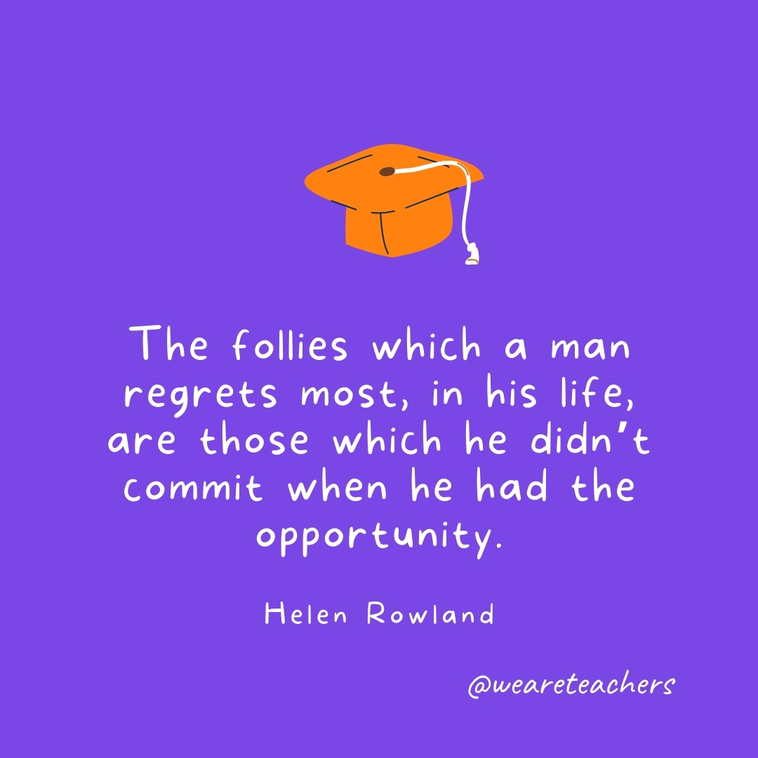 The follies which a man regrets most, in his life, are those which he didn’t commit when he had the opportunity. —Helen Rowland Graduation Quotes: The follies which a man regrets most, in his life, are those which he didn't commit when he had the opportunity. —Helen Rowland