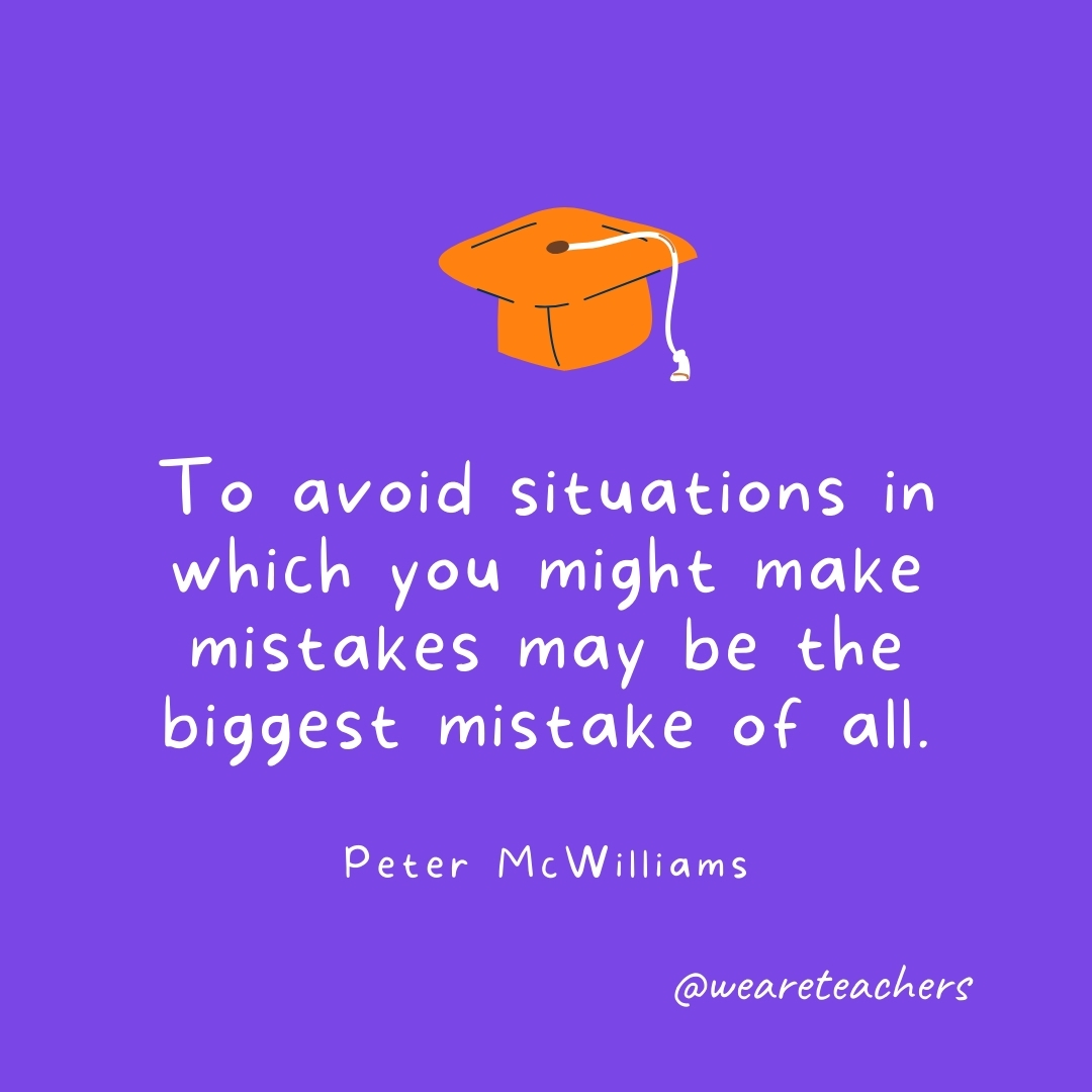 To avoid situations in which you might make mistakes may be the biggest mistake of all. —Peter McWilliams Graduation Quotes: To avoid situations in which you might make mistakes may be the biggest mistake of all. —Peter McWilliams